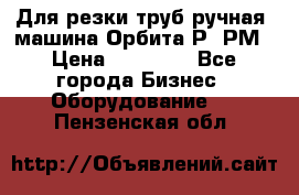 Для резки труб(ручная) машина Орбита-Р, РМ › Цена ­ 80 000 - Все города Бизнес » Оборудование   . Пензенская обл.
